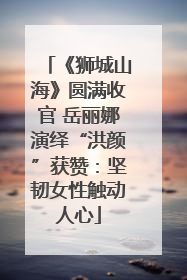 《狮城山海》圆满收官 岳丽娜演绎“洪颜”获赞：坚韧女性触动人心