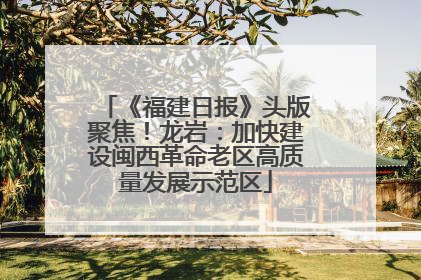 《福建日报》头版聚焦！龙岩：加快建设闽西革命老区高质量发展示范区