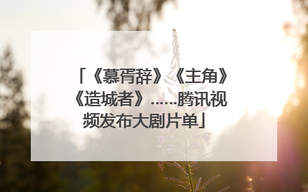 《慕胥辞》《主角》《造城者》……腾讯视频发布大剧片单
