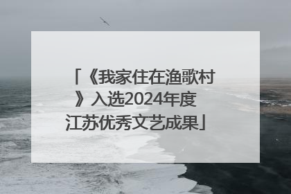 《我家住在渔歌村》入选2024年度江苏优秀文艺成果