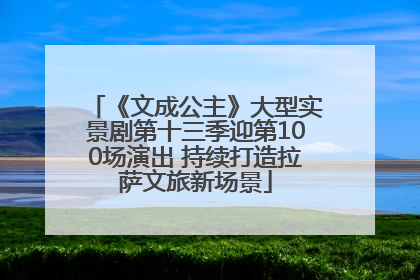 《文成公主》大型实景剧第十三季迎第100场演出 持续打造拉萨文旅新场景
