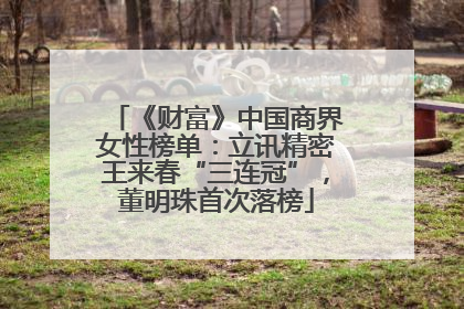 《财富》中国商界女性榜单：立讯精密王来春“三连冠”，董明珠首次落榜