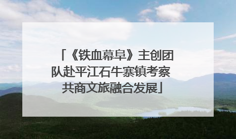 《铁血幕阜》主创团队赴平江石牛寨镇考察 共商文旅融合发展