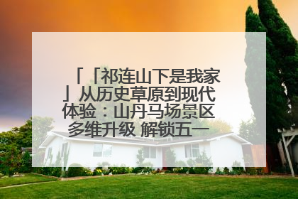 「祁连山下是我家」从历史草原到现代体验：山丹马场景区多维升级 解锁五一文旅新玩法