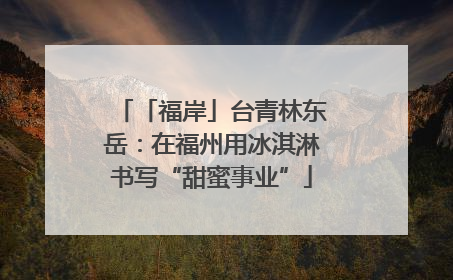 「福岸」台青林东岳：在福州用冰淇淋书写“甜蜜事业”