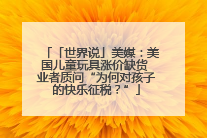 「世界说」美媒：美国儿童玩具涨价缺货 业者质问“为何对孩子的快乐征税？”