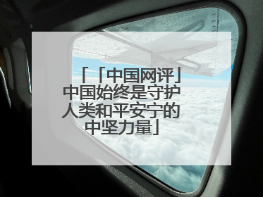 「中国网评」中国始终是守护人类和平安宁的中坚力量