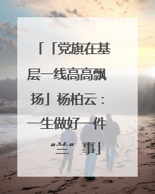 「党旗在基层一线高高飘扬」杨柏云：一生做好一件“兰”事