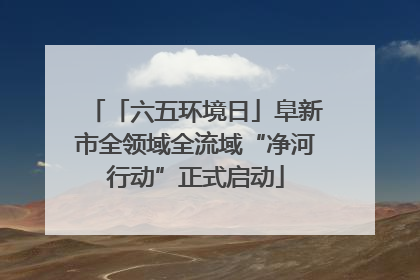 「六五环境日」阜新市全领域全流域“净河行动”正式启动