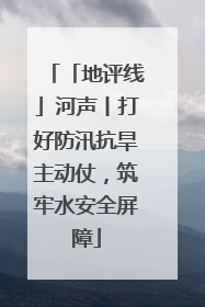 「地评线」河声丨打好防汛抗旱主动仗，筑牢水安全屏障