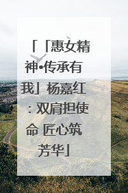 「惠女精神•传承有我」杨嘉红：双肩担使命 匠心筑芳华