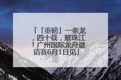 「重磅」一条龙，四十载，耀珠江！广州国际龙舟邀请赛6月1日见