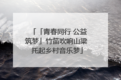 「青春同行 公益筑梦」竹笛吹响山梁 托起乡村音乐梦