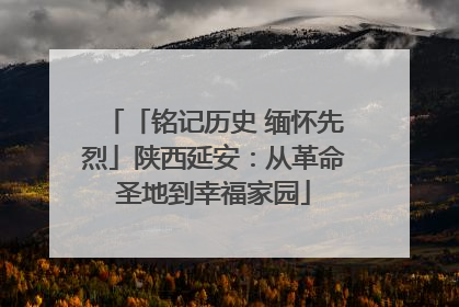 「铭记历史 缅怀先烈」陕西延安：从革命圣地到幸福家园