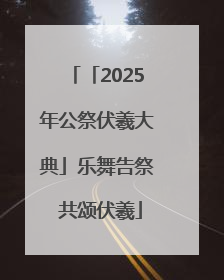 「2025年公祭伏羲大典」乐舞告祭 共颂伏羲