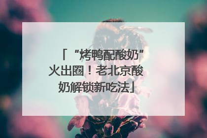 “烤鸭配酸奶”火出圈！老北京酸奶解锁新吃法