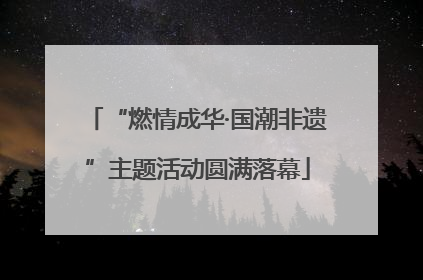 “燃情成华·国潮非遗”主题活动圆满落幕