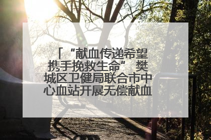 “献血传递希望 携手挽救生命” 樊城区卫健局联合市中心血站开展无偿献血科普公益活动