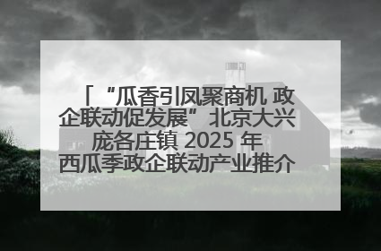 “瓜香引凤聚商机 政企联动促发展”北京大兴庞各庄镇 2025 年西瓜季政企联动产业推介活动圆满举行