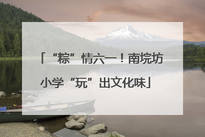 “粽”情六一！南垸坊小学“玩”出文化味