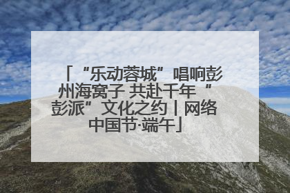 “乐动蓉城”唱响彭州海窝子 共赴千年“彭派”文化之约丨网络中国节·端午
