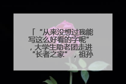 “从来没想过我能写这么好看的字呢”，大学生助老团走进“长者之家”，祖孙氛围感拉满