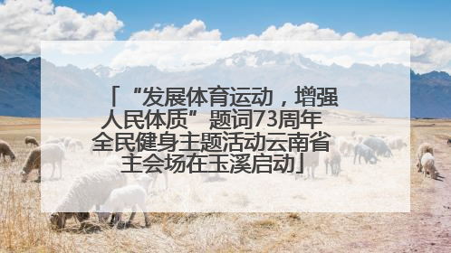 “发展体育运动，增强人民体质”题词73周年全民健身主题活动云南省主会场在玉溪启动