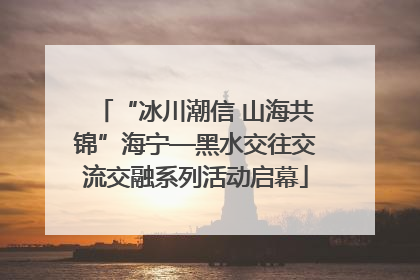 “冰川潮信 山海共锦”海宁—黑水交往交流交融系列活动启幕