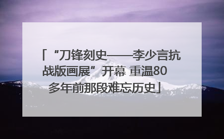 “刀锋刻史——李少言抗战版画展”开幕 重温80多年前那段难忘历史