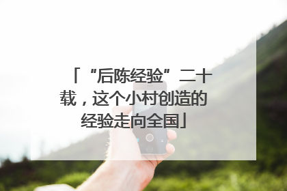 “后陈经验”二十载，这个小村创造的经验走向全国