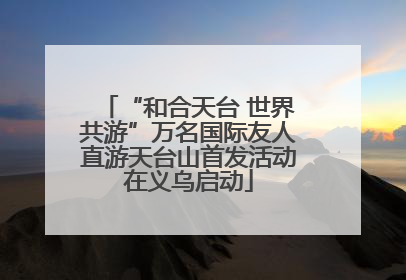 “和合天台 世界共游”万名国际友人直游天台山首发活动在义乌启动
