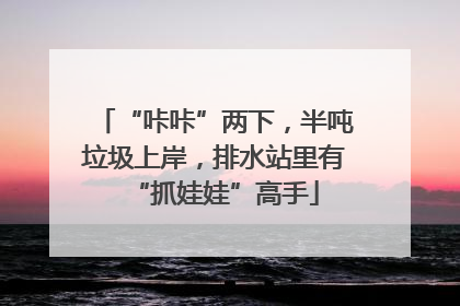 “咔咔”两下，半吨垃圾上岸，排水站里有“抓娃娃”高手