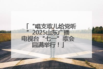 “唱支歌儿给党听”2025山东广播电视台“七一”歌会圆满举行！