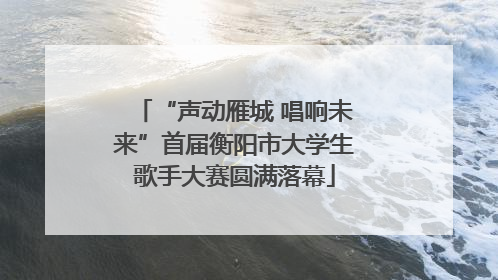 “声动雁城 唱响未来”首届衡阳市大学生歌手大赛圆满落幕