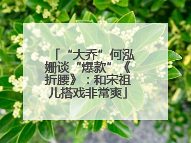 “大乔”何泓姗谈“爆款”《折腰》：和宋祖儿搭戏非常爽