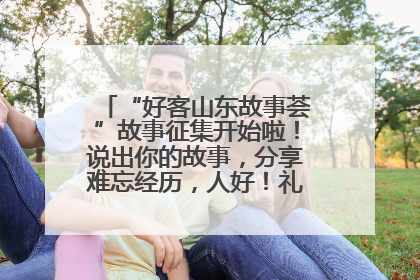 “好客山东故事荟”故事征集开始啦！说出你的故事，分享难忘经历，人好！礼品多！速来！