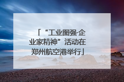 “工业图强·企业家精神”活动在郑州航空港举行
