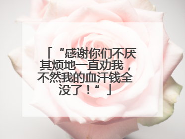 “感谢你们不厌其烦地一直劝我，不然我的血汗钱全没了！”