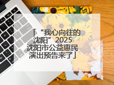 “我心向往的沈阳”2025沈阳市公益惠民演出预告来了