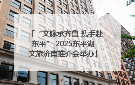 “文脉承齐鲁 携手赴东平” 2025东平湖文旅济南推介会举办