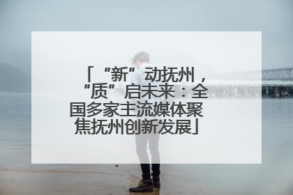 “新”动抚州，“质”启未来：全国多家主流媒体聚焦抚州创新发展