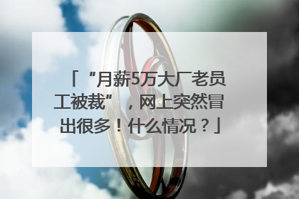 “月薪5万大厂老员工被裁”，网上突然冒出很多！什么情况？