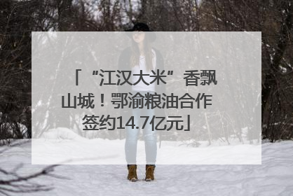 “江汉大米”香飘山城！鄂渝粮油合作签约14.7亿元