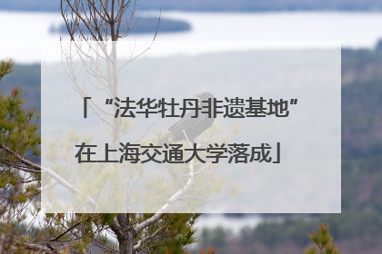“法华牡丹非遗基地”在上海交通大学落成