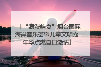 “浪漫屿夏”烟台国际海岸音乐荟暨儿童文明嘉年华点燃夏日激情