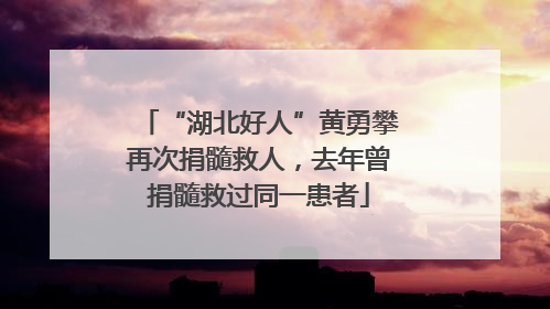 “湖北好人”黄勇攀再次捐髓救人，去年曾捐髓救过同一患者