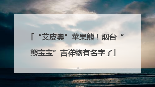 “艾皮奥”苹果熊！烟台“熊宝宝”吉祥物有名字了