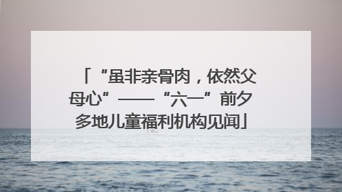 “虽非亲骨肉，依然父母心”——“六一”前夕多地儿童福利机构见闻