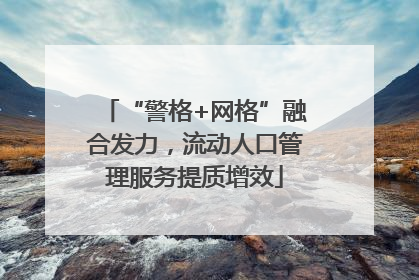 “警格+网格”融合发力，流动人口管理服务提质增效
