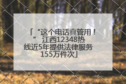 “这个电话真管用！” 江西12348热线近5年提供法律服务155万件次